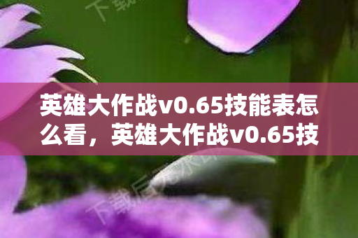 英雄大作战v0.65技能表怎么看，英雄大作战v0.65技能表大揭秘！99%玩家不知的隐藏杀招？