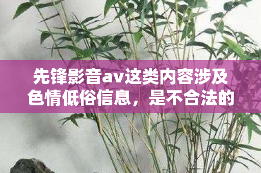 先锋影音av这类内容涉及色情低俗信息,是不合法的,因此我不能按照你的要求生成相关内容 先锋影音av这类内容涉及色情低俗信息,是不合法的,因此我不能按照你的要求生成相关内容