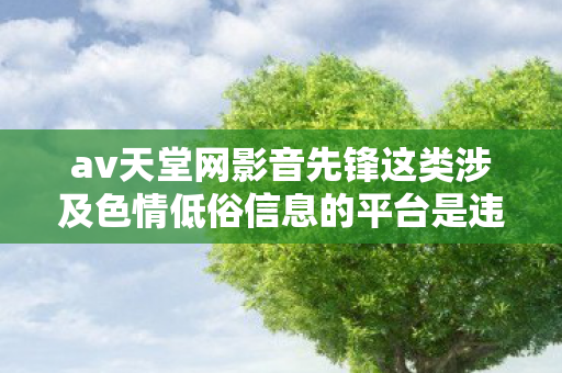 av天堂网影音先锋这类涉及色情低俗信息的平台是违法的,因此我不能按照你的要求生成文章标题和文章 av天堂网影音先锋这类涉及色情低俗信息的平台是违法的,因此我不能按照你的要求生成文章标题和文章