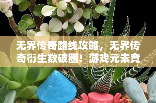 无界传奇路线攻略，无界传奇衍生数破圈！游戏元素竟以意想不到方式席卷潮流圈