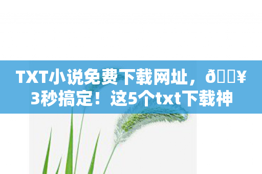 TXT小说免费下载网址,🔥3秒搞定!这5个txt下载神器让我爽到飞起,亲测好用! TXT小说免费下载网址,🔥3秒搞定!这5个txt下载神器让我爽到飞起,亲测好用!