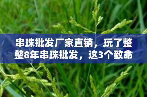 串珠批发厂家直销，玩了整整8年串珠批发，这3个致命选择让我夜不能寐！