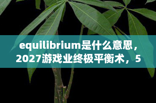 equilibrium是什么意思，2027游戏业终极平衡术，5大颠覆法则让你提前3年赢在起跑线！