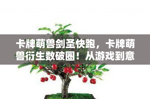 卡牌萌兽剑圣快跑，卡牌萌兽衍生数破圈！从游戏到意想不到的跨界，潮流风暴来袭！