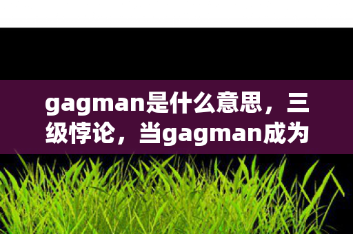 gagman是什么意思,三级悖论,当gagman成为存在主义审判的终极代码 gagman是什么意思,三级悖论,当gagman成为存在主义审判的终极代码