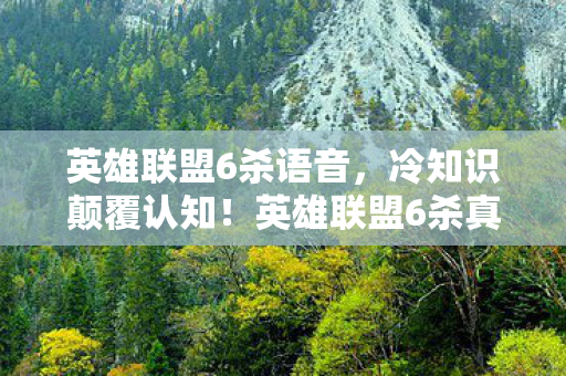 英雄联盟6杀语音,冷知识颠覆认知!英雄联盟6杀真相曝光,玩家目瞪口呆 英雄联盟6杀语音,冷知识颠覆认知!英雄联盟6杀真相曝光,玩家目瞪口呆