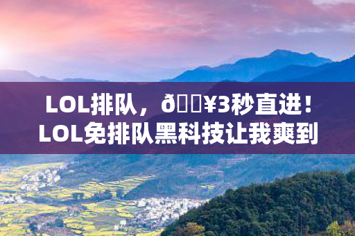 LOL排队,🔥3秒直进!LOL免排队黑科技让我爽到飞起,这体验绝了! LOL排队,🔥3秒直进!LOL免排队黑科技让我爽到飞起,这体验绝了!