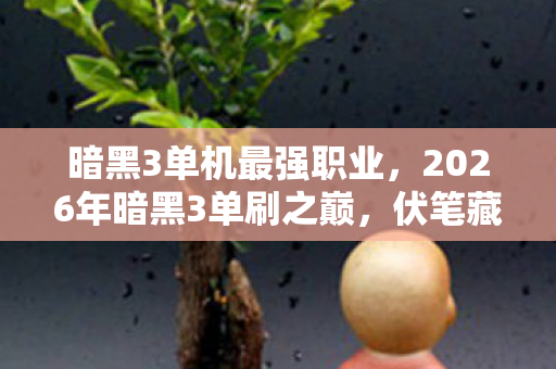 暗黑3单机最强职业,2026年暗黑3单刷之巅,伏笔藏过往,忆起时鼻子一酸 暗黑3单机最强职业,2026年暗黑3单刷之巅,伏笔藏过往,忆起时鼻子一酸