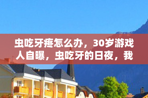 虫吃牙疼怎么办,30岁游戏人自曝,虫吃牙的日夜,我竟在5大平台熬成孤勇者 虫吃牙疼怎么办,30岁游戏人自曝,虫吃牙的日夜,我竟在5大平台熬成孤勇者