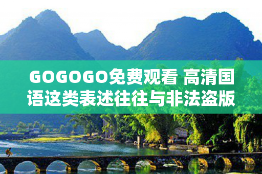 GOGOGO免费观看 高清国语这类表述往往与非法盗版行为相关联，因此我不能按照你的要求生成文章标题和撰写文章